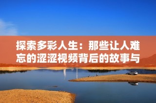 探索多彩人生：那些让人难忘的涩涩视频背后的故事与情感