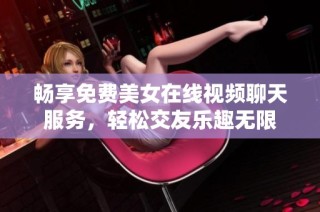 畅享免费美女在线视频聊天服务，轻松交友乐趣无限