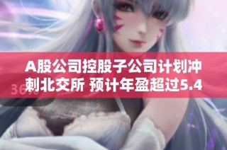 A股公司控股子公司计划冲刺北交所 预计年盈超过5.4亿元