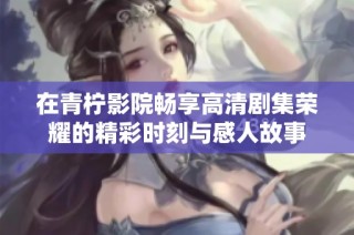 在青柠影院畅享高清剧集荣耀的精彩时刻与感人故事
