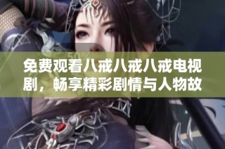 免费观看八戒八戒八戒电视剧，畅享精彩剧情与人物故事的完整合集