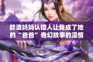 醉酒妈妈认错人让我成了她的“爸爸”奇幻故事的温情揭示