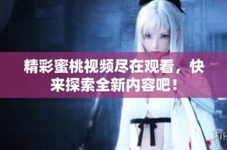 精彩蜜桃视频尽在观看，快来探索全新内容吧！