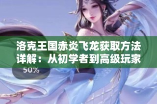 洛克王国赤炎飞龙获取方法详解：从初学者到高级玩家的全面攻略