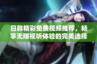 日韩精彩免费视频推荐，畅享无限视听体验的完美选择