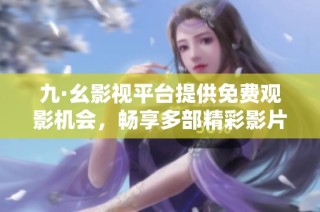 九·幺影视平台提供免费观影机会，畅享多部精彩影片不容错过