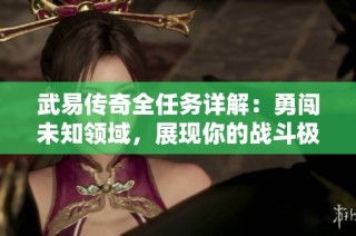 武易传奇全任务详解：勇闯未知领域，展现你的战斗极限技巧