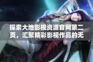探索大地影视资源官网第二页，汇聚精彩影视作品的无限可能性