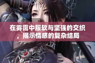 在雾霭中服软与坚强的交织，揭示情感的复杂结局