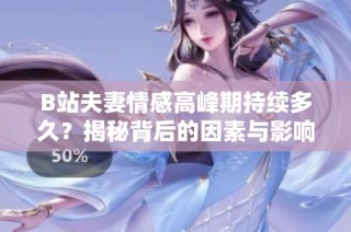 B站夫妻情感高峰期持续多久？揭秘背后的因素与影响