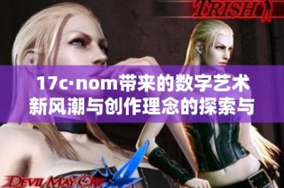17c·nom带来的数字艺术新风潮与创作理念的探索与创新