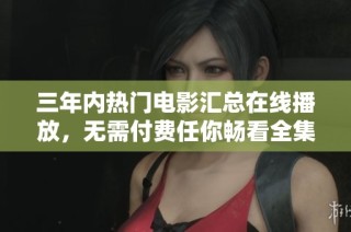 三年内热门电影汇总在线播放，无需付费任你畅看全集