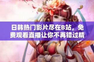 日韩热门影片尽在B站，免费观看直播让你不再错过精彩瞬间