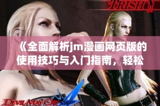 《全面解析jm漫画网页版的使用技巧与入门指南，轻松享受漫画乐趣》