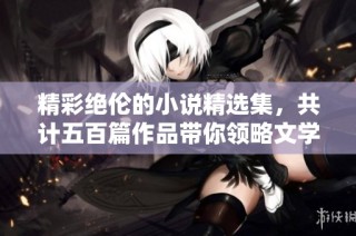 精彩绝伦的小说精选集，共计五百篇作品带你领略文学魅力