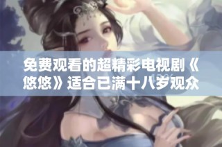 免费观看的超精彩电视剧《悠悠》适合已满十八岁观众收看体验