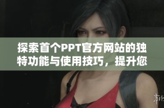 探索首个PPT官方网站的独特功能与使用技巧，提升您的演示效果