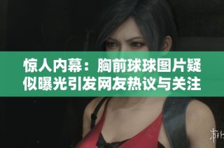 惊人内幕：胸前球球图片疑似曝光引发网友热议与关注