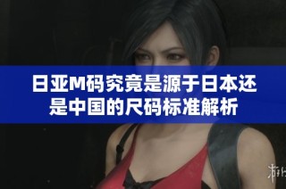 日亚M码究竟是源于日本还是中国的尺码标准解析