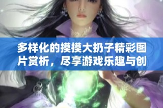 多样化的摸摸大扔子精彩图片赏析，尽享游戏乐趣与创意设计