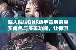 深入解读DNF助手背后的真实角色与多重功能，让你游戏无忧尽享乐趣