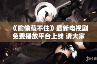 《偷偷藏不住》最新电视剧免费播放平台上线 请大家抢先观看！