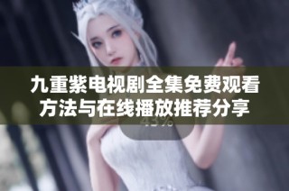 九重紫电视剧全集免费观看方法与在线播放推荐分享