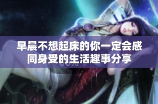 早晨不想起床的你一定会感同身受的生活趣事分享