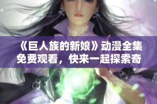 《巨人族的新娘》动漫全集免费观看，快来一起探索奇幻世界的爱情故事！
