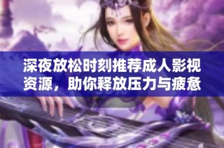 深夜放松时刻推荐成人影视资源，助你释放压力与疲惫
