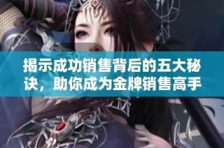揭示成功销售背后的五大秘诀，助你成为金牌销售高手的秘诀与技巧