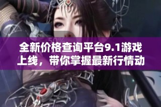 全新价格查询平台9.1游戏上线，带你掌握最新行情动态