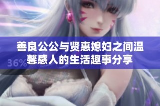 善良公公与贤惠媳妇之间温馨感人的生活趣事分享