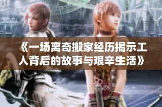 《一场离奇搬家经历揭示工人背后的故事与艰辛生活》