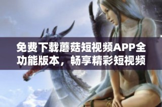 免费下载蘑菇短视频APP全功能版本，畅享精彩短视频内容