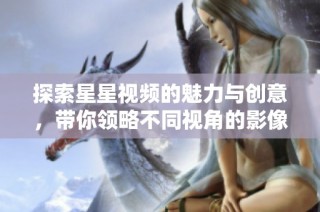 探索星星视频的魅力与创意，带你领略不同视角的影像世界