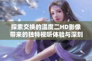 探索交换的温度二HD影像带来的独特视听体验与深刻内涵分析