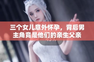 三个女儿意外怀孕，背后男主角竟是他们的亲生父亲