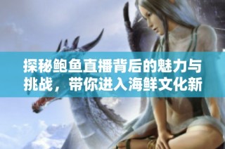 探秘鲍鱼直播背后的魅力与挑战，带你进入海鲜文化新世界