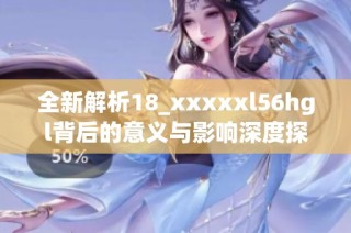 全新解析18_xxxxxl56hgl背后的意义与影响深度探讨