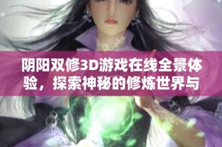 阴阳双修3D游戏在线全景体验，探索神秘的修炼世界与精彩剧情