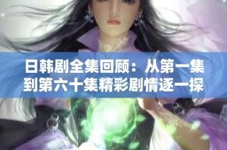 日韩剧全集回顾：从第一集到第六十集精彩剧情逐一探讨
