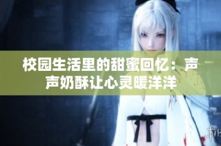 校园生活里的甜蜜回忆：声声奶酥让心灵暖洋洋