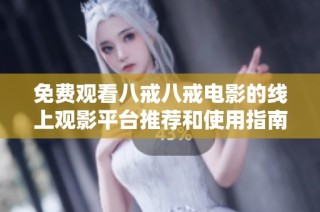 免费观看八戒八戒电影的线上观影平台推荐和使用指南