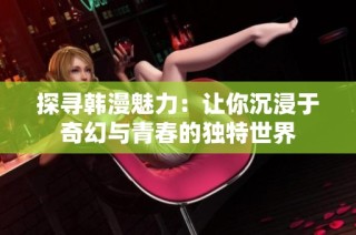 探寻韩漫魅力：让你沉浸于奇幻与青春的独特世界