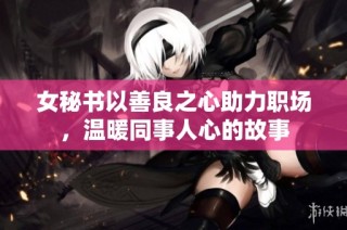 女秘书以善良之心助力职场，温暖同事人心的故事