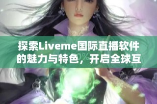 探索Liveme国际直播软件的魅力与特色，开启全球互动新体验