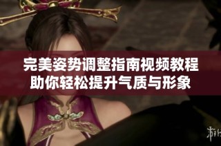 完美姿势调整指南视频教程助你轻松提升气质与形象