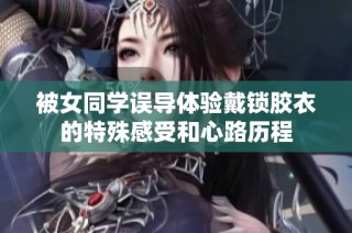 被女同学误导体验戴锁胶衣的特殊感受和心路历程