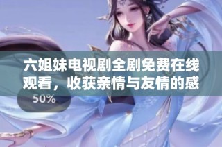 六姐妹电视剧全剧免费在线观看，收获亲情与友情的感动时刻